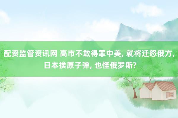 配资监管资讯网 高市不敢得罪中美, 就将迁怒俄方, 日本挨原子弹, 也怪俄罗斯?
