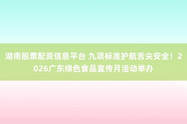 湖南股票配资信息平台 九项标准护航舌尖安全！2026广东绿色食品宣传月活动举办