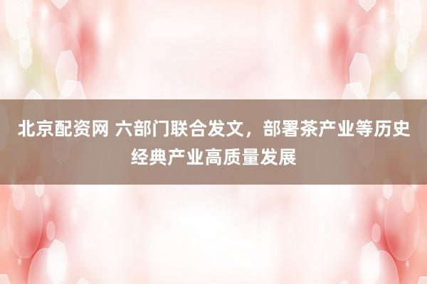 北京配资网 六部门联合发文,部署茶产业等历史经典产业高质量发展