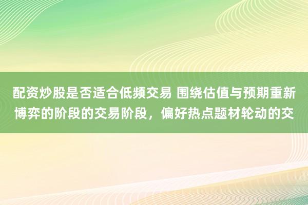 配资炒股是否适合低频交易 围绕估值与预期重新博弈的阶段的交易阶段，偏好热点题材轮动的交
