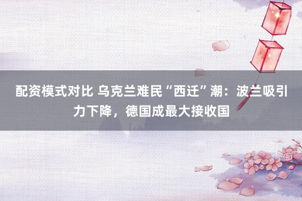 配资模式对比 乌克兰难民“西迁”潮：波兰吸引力下降，德国成最大接收国