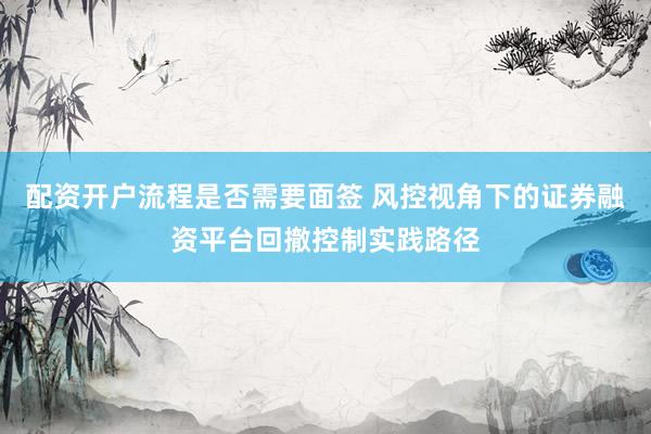 配资开户流程是否需要面签 风控视角下的证券融资平台回撤控制实践路径