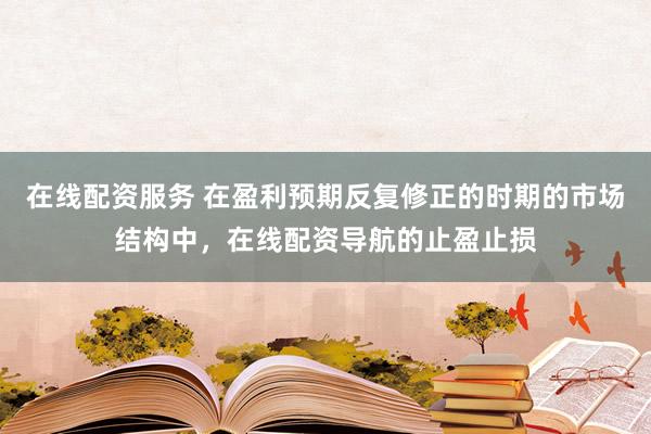 在线配资服务 在盈利预期反复修正的时期的市场结构中，在线配资导航的止盈止损