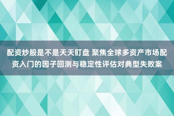 配资炒股是不是天天盯盘 聚焦全球多资产市场配资入门的因子回测与稳定性评估对典型失败案
