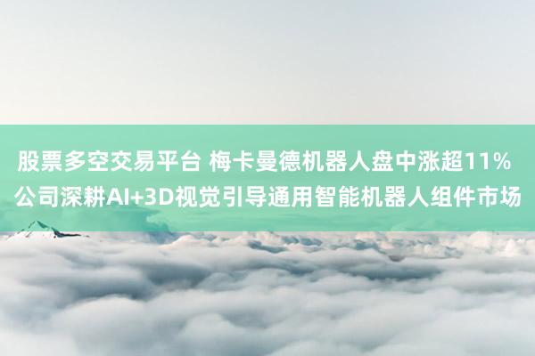 股票多空交易平台 梅卡曼德机器人盘中涨超11% 公司深耕AI+3D视觉引导通用智能机器人组件市场