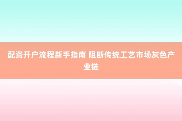 配资开户流程新手指南 阻断传统工艺市场灰色产业链