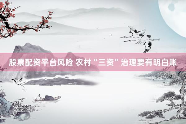 股票配资平台风险 农村“三资”治理要有明白账