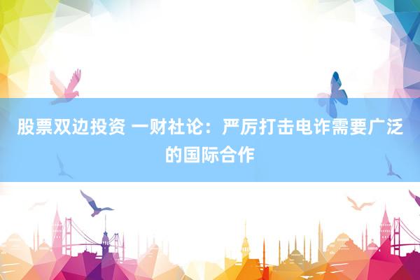 股票双边投资 一财社论：严厉打击电诈需要广泛的国际合作