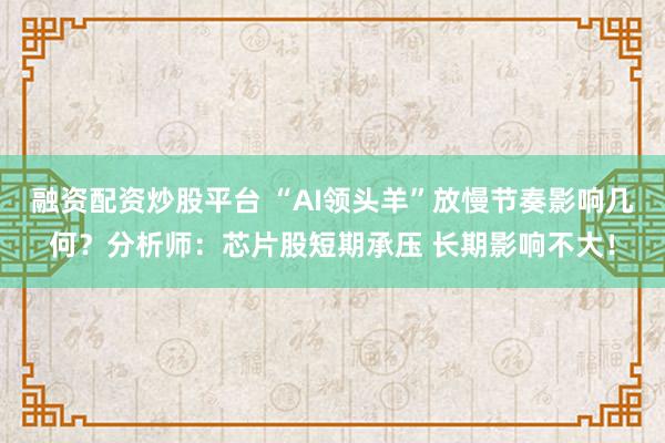 融资配资炒股平台 “AI领头羊”放慢节奏影响几何？分析师：芯片股短期承压 长期影响不大！