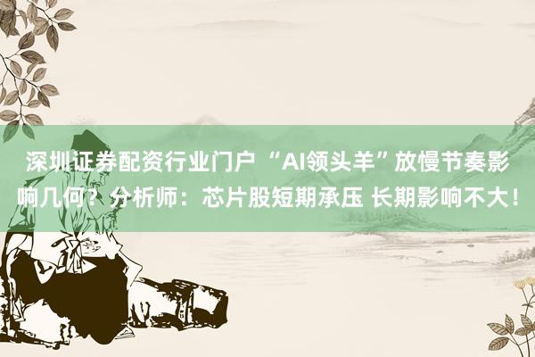 深圳证券配资行业门户 “AI领头羊”放慢节奏影响几何？分析师：芯片股短期承压 长期影响不大！