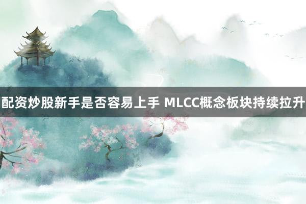 配资炒股新手是否容易上手 MLCC概念板块持续拉升