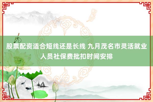 股票配资适合短线还是长线 九月茂名市灵活就业人员社保费批扣时间安排