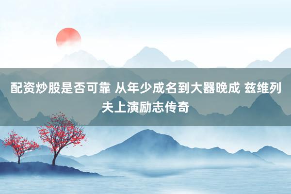 配资炒股是否可靠 从年少成名到大器晚成 兹维列夫上演励志传奇