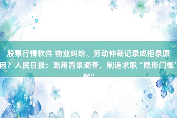 股票行情软件 物业纠纷、劳动仲裁记录成拒录原因？人民日报：滥用背景调查，制造求职“隐形门槛”