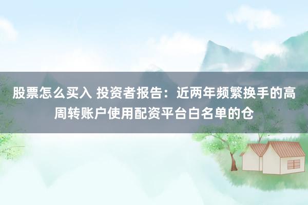 股票怎么买入 投资者报告：近两年频繁换手的高周转账户使用配资平台白名单的仓