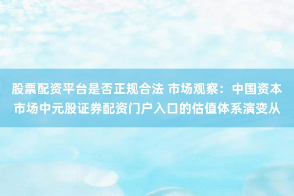 股票配资平台是否正规合法 市场观察：中国资本市场中元股证券配资门户入口的估值体系演变从