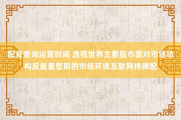 配资查询运营时间 透视世界主要股市面对市场结构反复重塑期的市场环境互联网持牌配