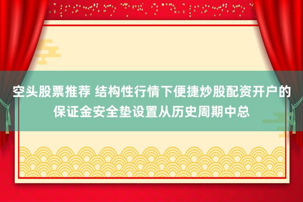 空头股票推荐 结构性行情下便捷炒股配资开户的保证金安全垫设置从历史周期中总