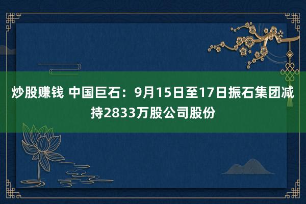 炒股赚钱 中国巨石：9月15日至17日振石集团减持2833万股公司股份