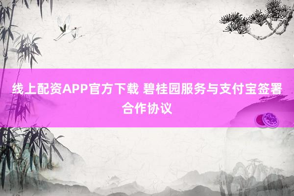 线上配资APP官方下载 碧桂园服务与支付宝签署合作协议