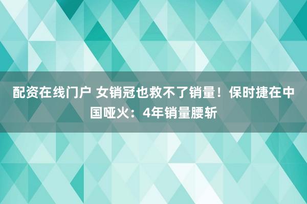 配资在线门户 女销冠也救不了销量！保时捷在中国哑火：4年销量腰斩