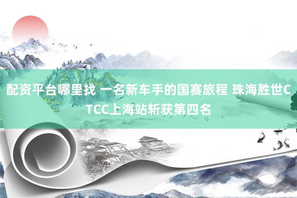 配资平台哪里找 一名新车手的国赛旅程 珠海胜世CTCC上海站斩获第四名