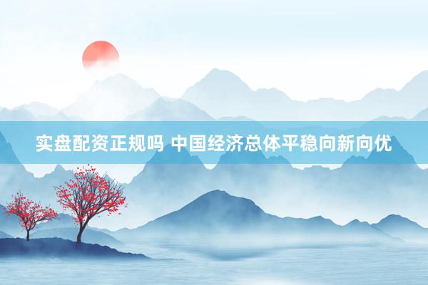 实盘配资正规吗 中国经济总体平稳向新向优
