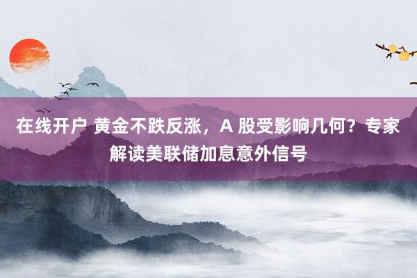 在线开户 黄金不跌反涨，A 股受影响几何？专家解读美联储加息意外信号