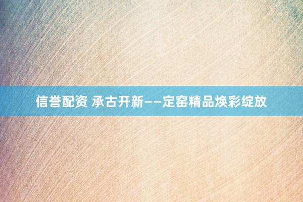 信誉配资 承古开新——定窑精品焕彩绽放