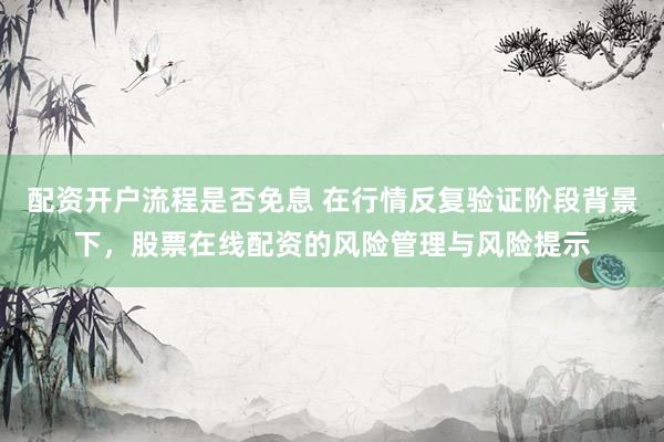 配资开户流程是否免息 在行情反复验证阶段背景下,股票在线配资的风险管理与风险提示