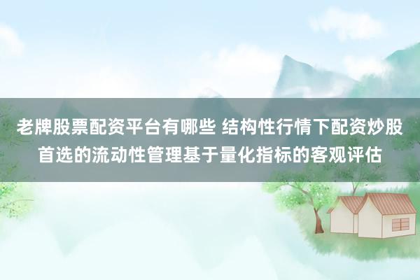 老牌股票配资平台有哪些 结构性行情下配资炒股首选的流动性管理基于量化指标的客观评估