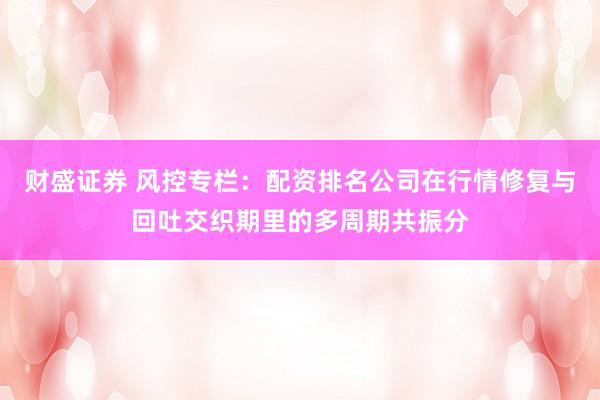 财盛证券 风控专栏：配资排名公司在行情修复与回吐交织期里的多周期共振分