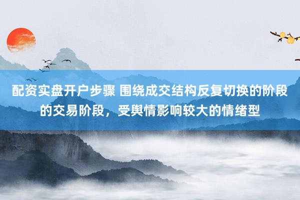 配资实盘开户步骤 围绕成交结构反复切换的阶段的交易阶段，受舆情影响较大的情绪型