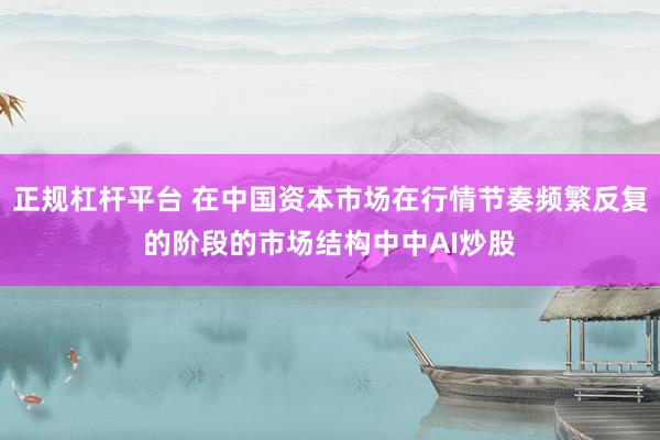 正规杠杆平台 在中国资本市场在行情节奏频繁反复的阶段的市场结构中中AI炒股