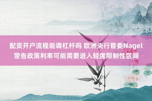 配资开户流程能调杠杆吗 欧洲央行管委Nagel警告政策利率可能需要进入轻度限制性区间