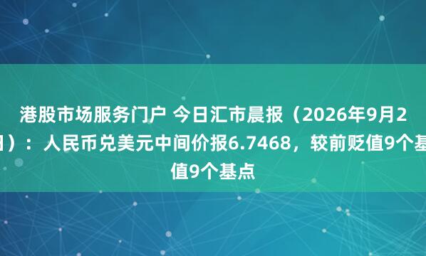 港股市场服务门户 今日汇市晨报(2026年9月23日):人民币兑美元中间价报6.7468,较前贬值9个基点