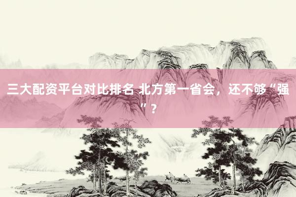 三大配资平台对比排名 北方第一省会，还不够“强”？
