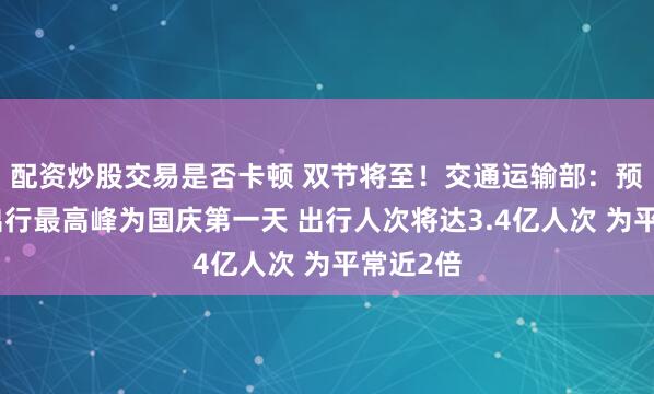 配资炒股交易是否卡顿 双节将至！交通运输部：预计假期出行最高峰为国庆第一天 出行人次将达3.4亿人次 为平常近2倍