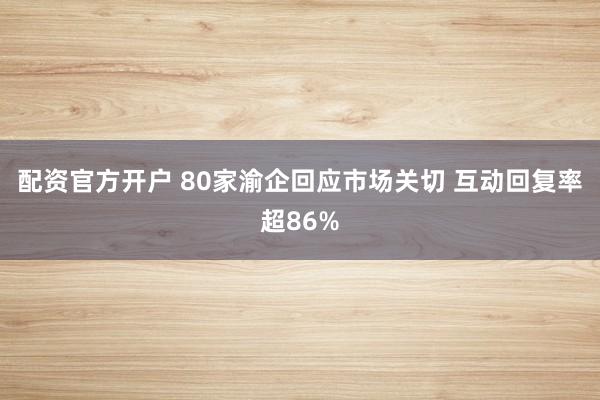 配资官方开户 80家渝企回应市场关切 互动回复率超86%