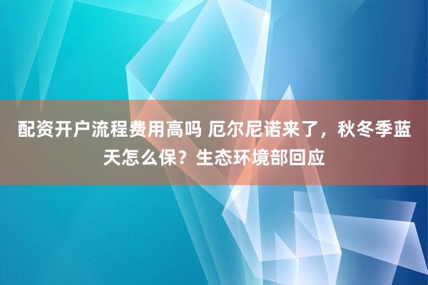 配资开户流程费用高吗 厄尔尼诺来了，秋冬季蓝天怎么保？生态环境部回应
