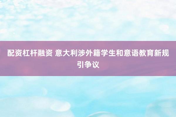 配资杠杆融资 意大利涉外籍学生和意语教育新规引争议