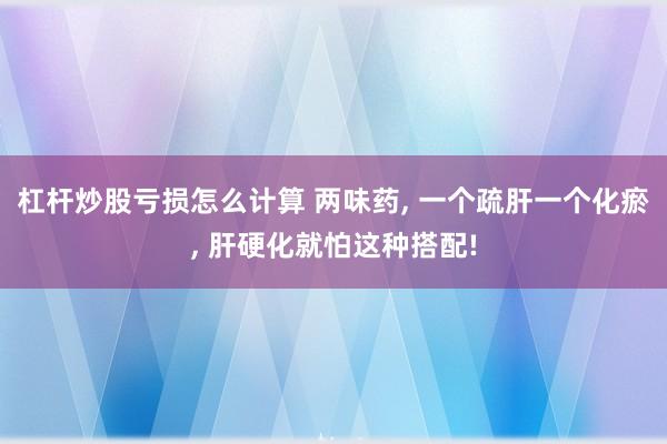 杠杆炒股亏损怎么计算 两味药, 一个疏肝一个化瘀, 肝硬化就怕这种搭配!