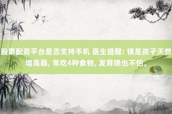 股票配资平台是否支持手机 医生提醒: 镁是孩子天然增高器, 常吃4种食物, 发育晚也不怕。