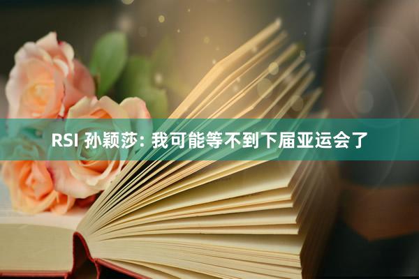 RSI 孙颖莎: 我可能等不到下届亚运会了