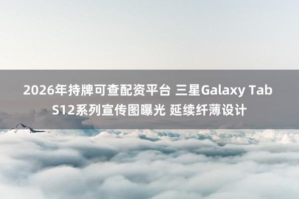2026年持牌可查配资平台 三星Galaxy Tab S12系列宣传图曝光 延续纤薄设计