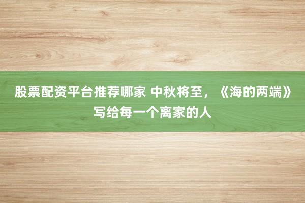 股票配资平台推荐哪家 中秋将至，《海的两端》写给每一个离家的人