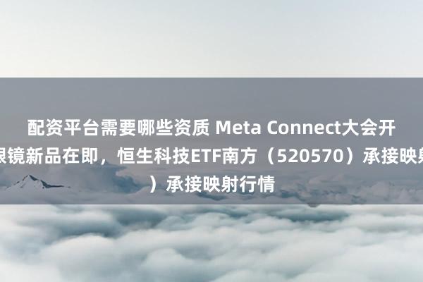 配资平台需要哪些资质 Meta Connect大会开幕AI眼镜新品在即，恒生科技ETF南方（520570）承接映射行情