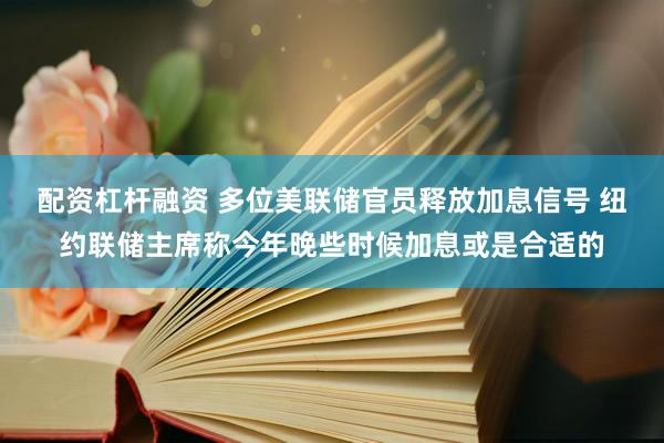 配资杠杆融资 多位美联储官员释放加息信号 纽约联储主席称今年晚些时候加息或是合适的
