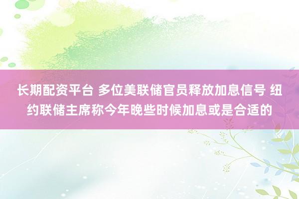 长期配资平台 多位美联储官员释放加息信号 纽约联储主席称今年晚些时候加息或是合适的
