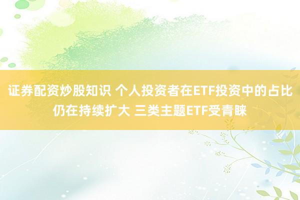 证券配资炒股知识 个人投资者在ETF投资中的占比仍在持续扩大 三类主题ETF受青睐